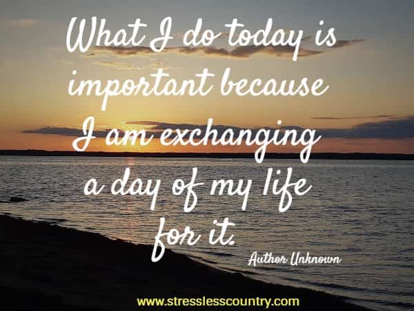 What I do today is important because I am exchanging a day of my life for it.