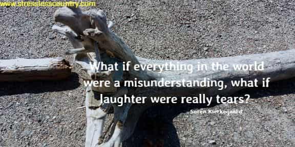 What if everything in the world were a misunderstanding, what if laughter were really tears?