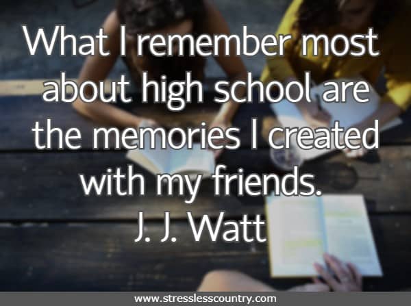 What I remember most about high school are the memories I created with my friends.