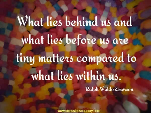 What lies behind us and what lies before us are tiny matters compared to what lies within us.