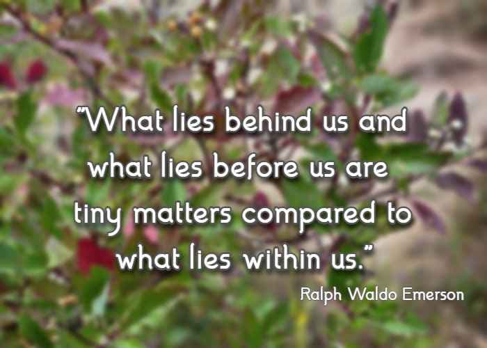 What lies behind us and what lies before us are tiny matters compared to what lies within us. Ralph Waldo Emerson