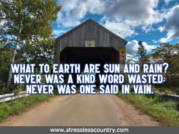 What to earth are sun and rain? Never was a kind word wasted; never was one said in vain.