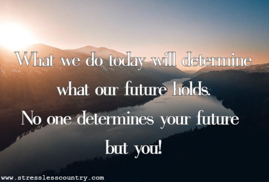  What we do today will determine what our future holds. No one determines your future but you!