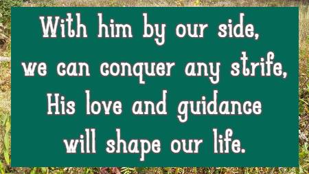 With him by our side, we can conquer any strife, His love and guidance will shape our life