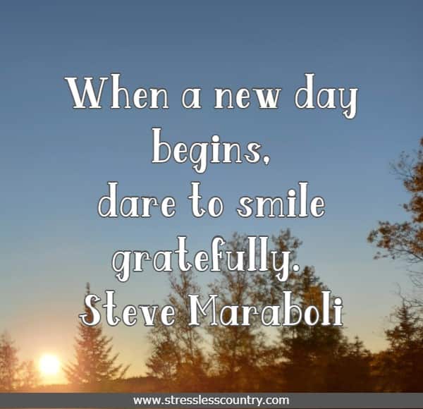 When a new day begins, dare to smile gratefully.