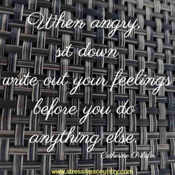 When angry, sit down write out your feelings before you do anything else.