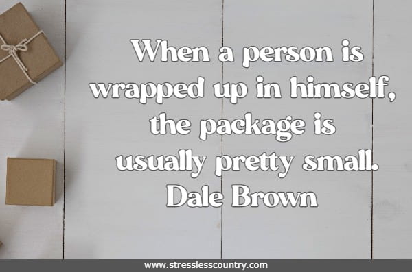 When a person is wrapped up in himself, the package is usually pretty small.
