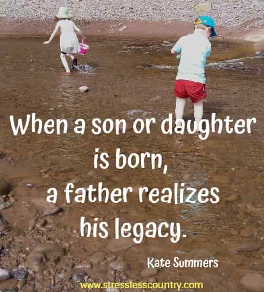 When a son or daughter is born, a father realizes his legacy.