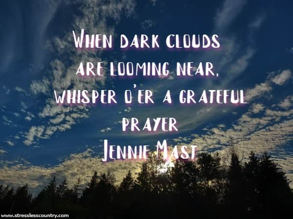	When dark clouds are looming near, whisper o'er a grateful prayer