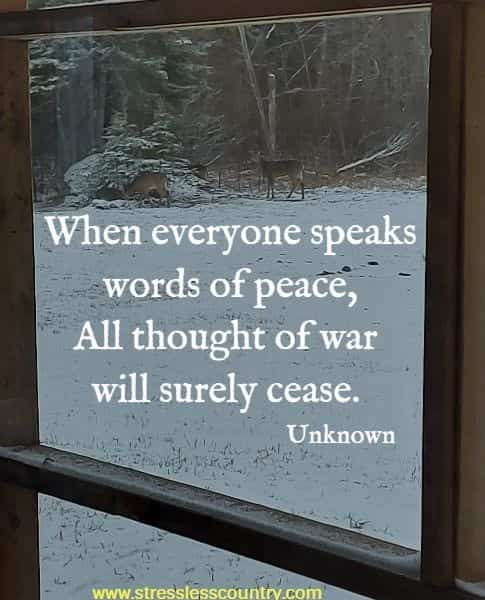 When everyone speaks words of peace, All thought of war will surely cease. 