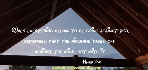 When everything seems to be going against you, remember that the airplane takes off against the wind, not with it.