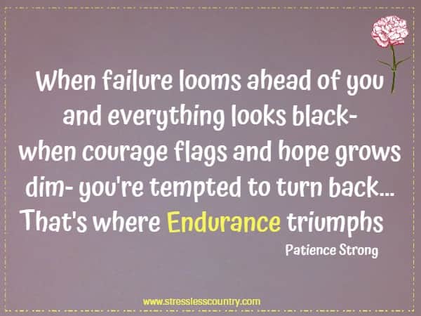 When failure looms ahead of you and everything looks black- when courage flags and hope grows dim- you're tempted to turn back... That's where Endurance triumphs