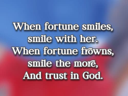 When fortune smiles, smile with her. When fortune frowns, smile the more, And trust in God.