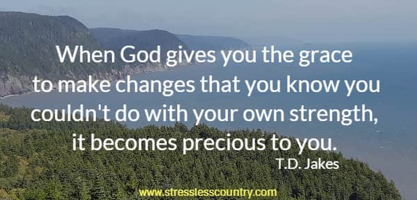 When God gives you the grace to make changes that you know you couldn't do with your own strength, it becomes precious to you.