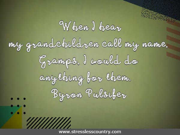 When I hear my grandchildren call my name, Gramps, I would do anything for them.