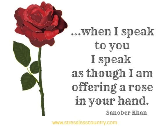 ...when I speak to you I speak as though I am offering a rose in your hand.
