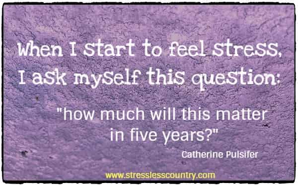 	When I start to feel stress, I ask myself this question: how much will this matter in five years?