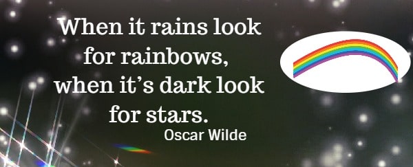 When it rains look for rainbows, when it’s dark look for stars.