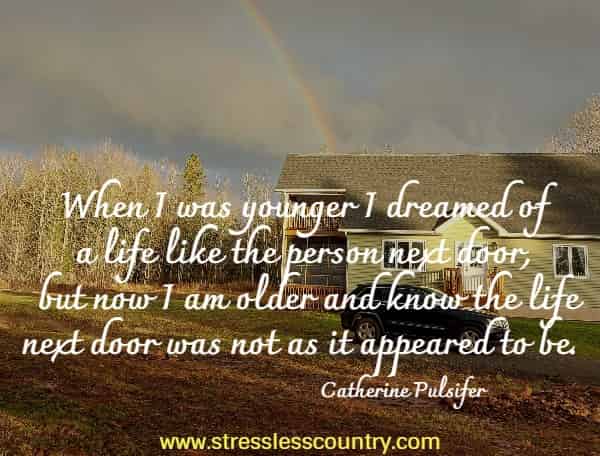 When I was younger I dreamed of a life like the person next door, but now I am older and know the life next door was not as it appeared to be.