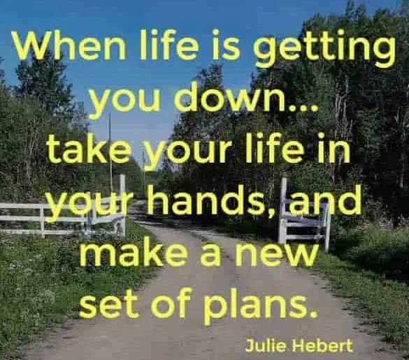 when life is getting you down...take your life in your hands, and make a new set of plans.