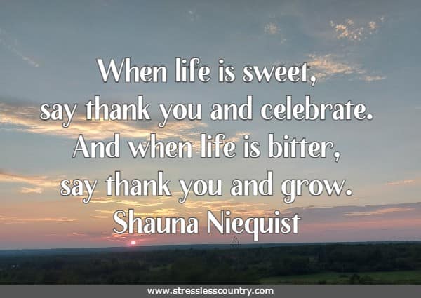 When life is sweet, say thank you and celebrate. And when life is bitter, say thank you and grow.