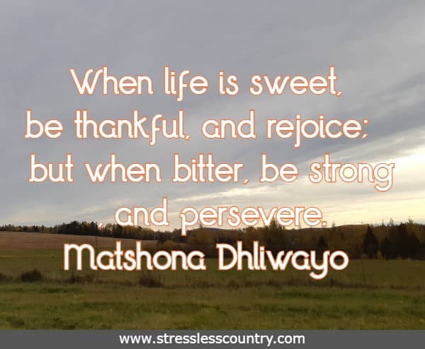 When life is sweet, be thankful, and rejoice; but when bitter, be strong, and persevere.