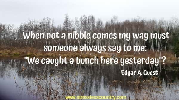 When not a nibble comes my way must someone always say to me: We caught a bunch here yesterday?