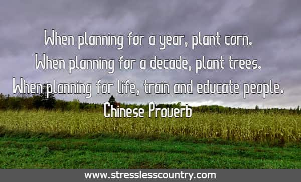 When planning for a year, plant corn. When planning for a decade, plant trees. When planning for life, train and educate people.