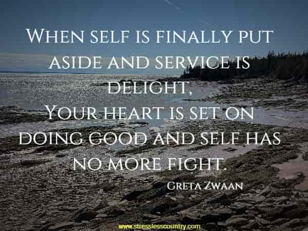 When self is finally put aside and service is delight, Your heart is set on doing good and self has no more fight.