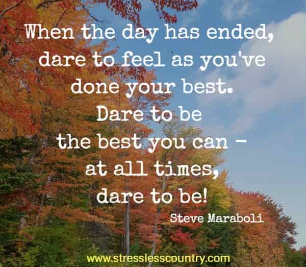  When the day has ended, dare to feel as you've done your best. Dare to be the best you can - at all times, dare to be!