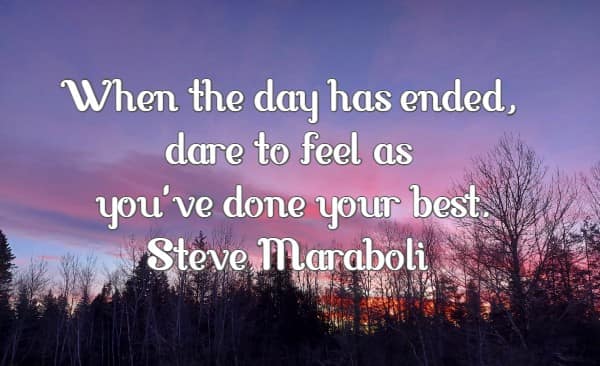 When the day has ended, dare to feel as you've done your best.