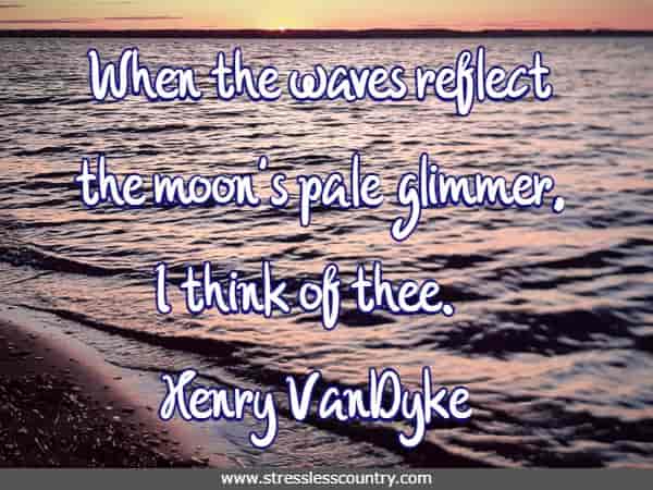 When the waves reflect the moon's pale glimmer, I think of thee.
