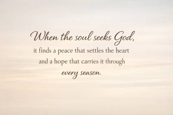 When the soul seeks God, it finds a peace that settles the heart and a hope that carries it through every season.