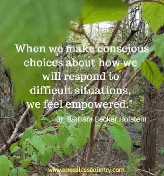 	When we make conscious choices about how we will respond to difficult situations, we feel empowered.