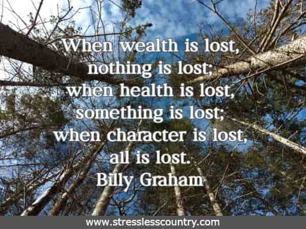 When wealth is lost, nothing is lost; when health is lost, something is lost; when character is lost, all is lost.