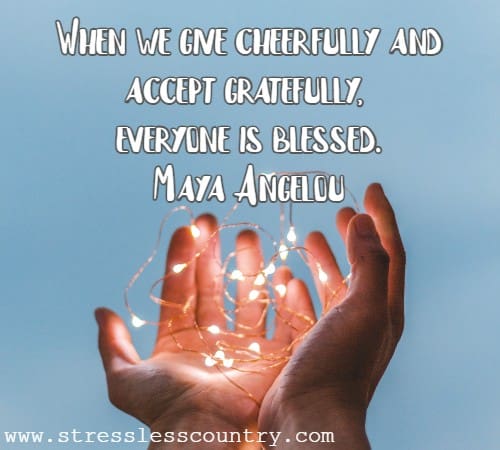When we give cheerfully and accept gratefully, everyone is blessed. Maya Angelou