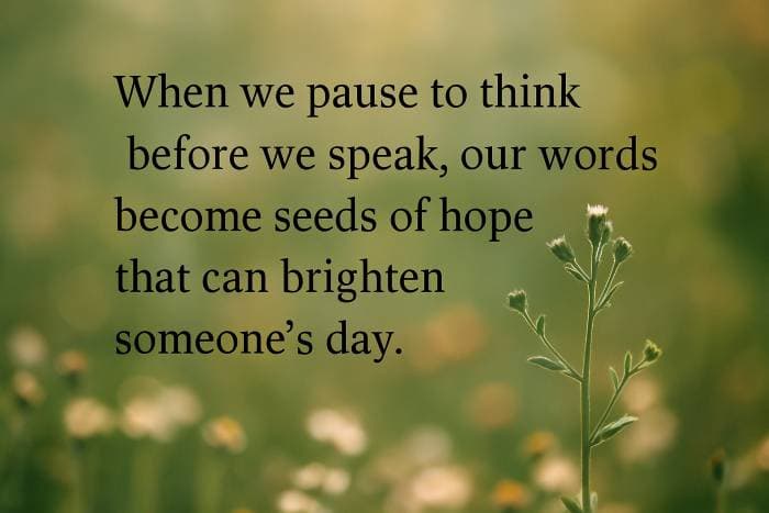 When we pause to think before we speak, our words become seeds of hope that can brighten someone’s day.