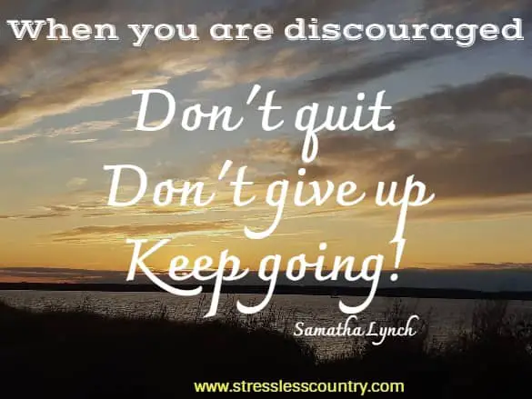 When you are discouraged: Don't quit. Don't give up! Keep going!