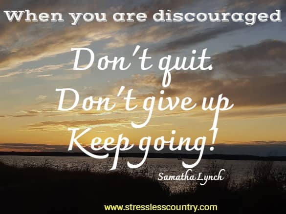 When you are discouraged: Don't quit. Don't give up! Keep going!