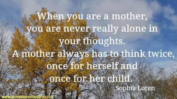 When you are a mother, you are never really alone in your thoughts. A mother always has to think twice, once for herself and once for her child.