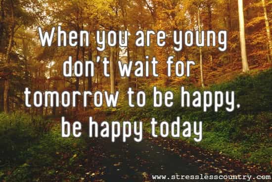 When you are young don't wait for tomorrow to be happy, be happy today.