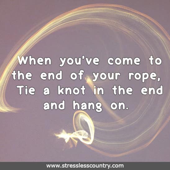 When you’ve come to the end of your rope, Tie a knot in the end and hang on. 