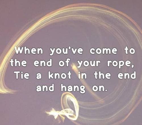 When you’ve come to the end of your rope, Tie a knot in the end and hang on.