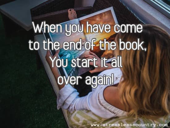 when you have come to the end of the book, You start it all over again!