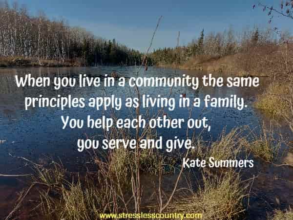When you live in a community the same principles apply as living in a family. You help each other out, you serve and give.