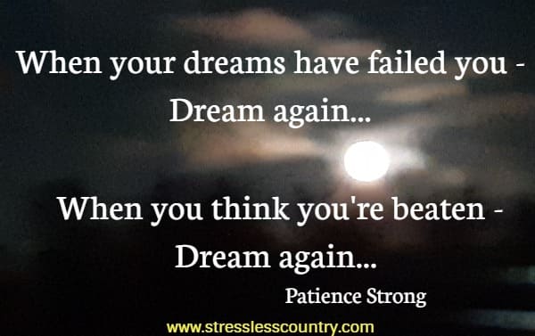 When your dreams have failed you -Dream again...When you think you're beaten -Dream again...
