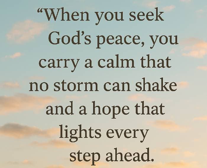 When you seek God’s peace, you carry a calm that no storm can shake and a hope that lights every step ahead