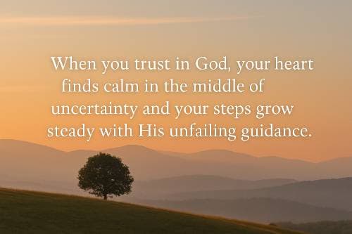 When you trust in God, your heart finds calm in the middle of uncertainty and your steps grow steady with His unfailing guidance.”