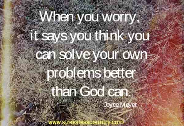 When you worry, it says you think you can solve your own problems better than God can.