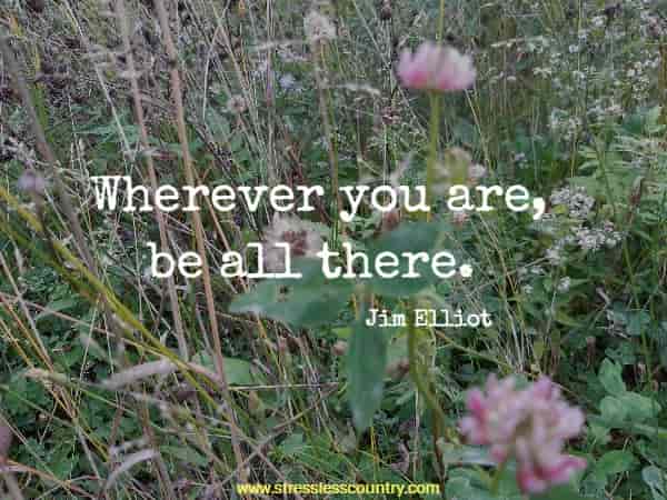  Wherever you are, be all there.